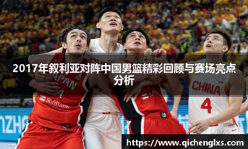 2017年叙利亚对阵中国男篮精彩回顾与赛场亮点分析